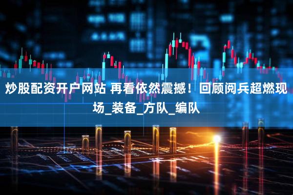 炒股配资开户网站 再看依然震撼！回顾阅兵超燃现场_装备_方队_编队