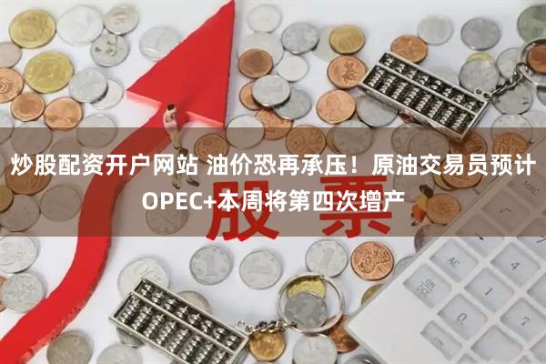 炒股配资开户网站 油价恐再承压！原油交易员预计OPEC+本周将第四次增产