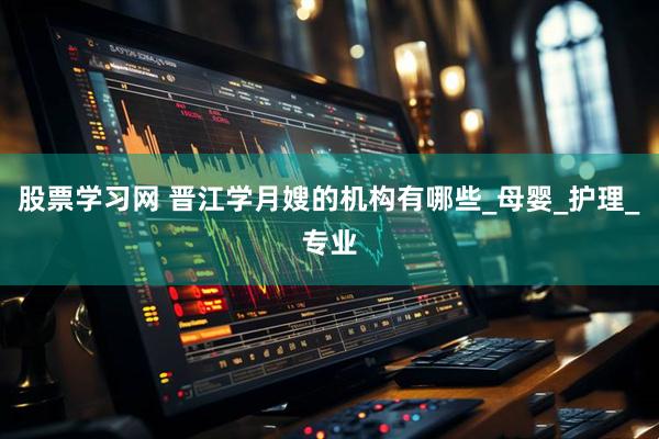 股票学习网 晋江学月嫂的机构有哪些_母婴_护理_专业