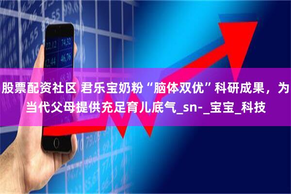 股票配资社区 君乐宝奶粉“脑体双优”科研成果，为当代父母提供充足育儿底气_sn-_宝宝_科技