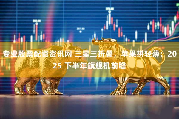 专业股票配资资讯网 三星三折叠，苹果拼轻薄：2025 下半年旗舰机前瞻