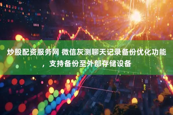 炒股配资服务网 微信灰测聊天记录备份优化功能，支持备份至外部存储设备
