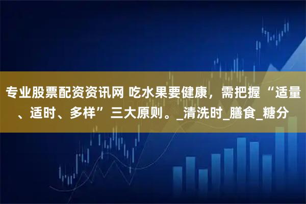 专业股票配资资讯网 吃水果要健康，需把握 “适量、适时、多样” 三大原则。_清洗时_膳食_糖分