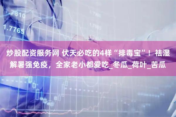 炒股配资服务网 伏天必吃的4样“排毒宝”！祛湿解暑强免疫，全家老小都爱吃_冬瓜_荷叶_苦瓜