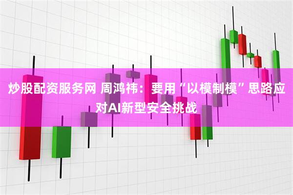 炒股配资服务网 周鸿祎：要用“以模制模”思路应对AI新型安全挑战