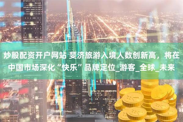 炒股配资开户网站 斐济旅游入境人数创新高，将在中国市场深化“快乐”品牌定位_游客_全球_未来