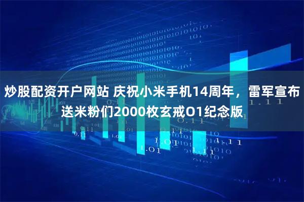 炒股配资开户网站 庆祝小米手机14周年，雷军宣布送米粉们2000枚玄戒O1纪念版