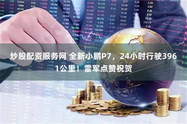炒股配资服务网 全新小鹏P7，24小时行驶3961公里！雷军点赞祝贺