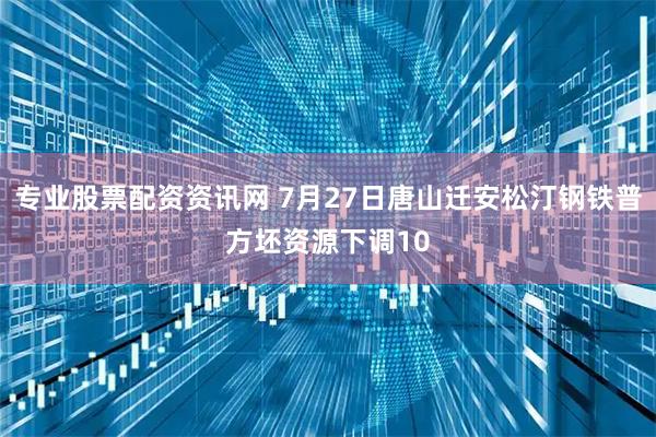 专业股票配资资讯网 7月27日唐山迁安松汀钢铁普方坯资源下调10