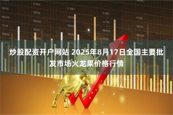 炒股配资开户网站 2025年8月17日全国主要批发市场火龙果价格行情