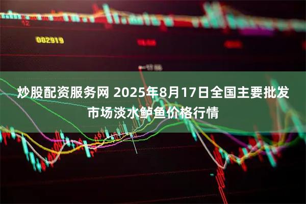炒股配资服务网 2025年8月17日全国主要批发市场淡水鲈鱼价格行情