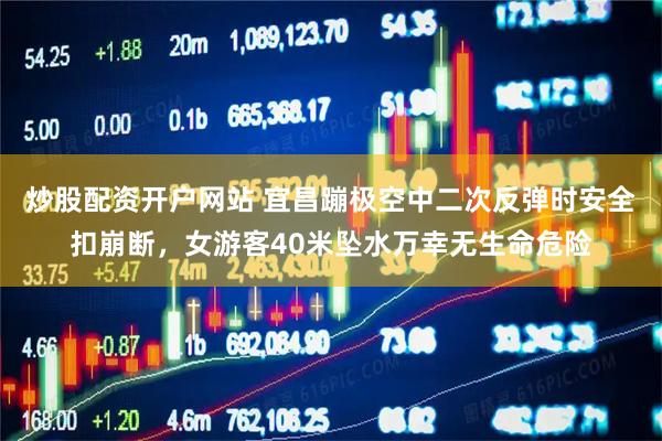 炒股配资开户网站 宜昌蹦极空中二次反弹时安全扣崩断，女游客40米坠水万幸无生命危险