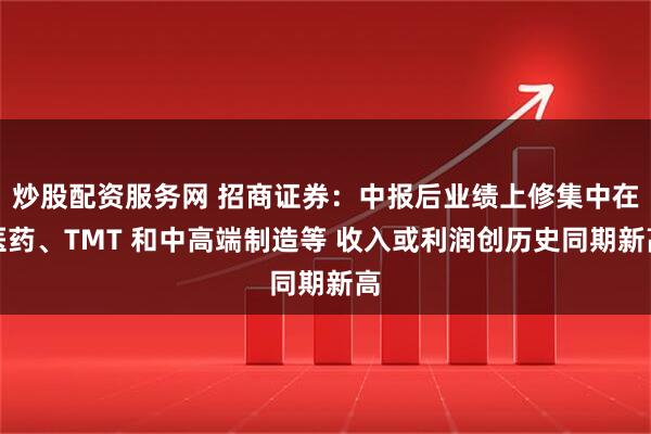 炒股配资服务网 招商证券：中报后业绩上修集中在医药、TMT 和中高端制造等 收入或利润创历史同期新高