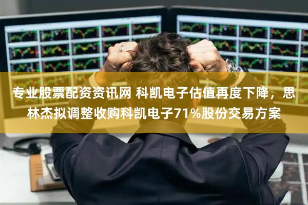 专业股票配资资讯网 科凯电子估值再度下降，思林杰拟调整收购科凯电子71%股份交易方案