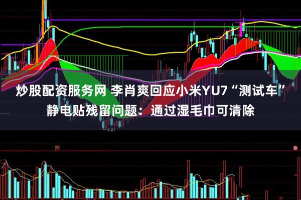 炒股配资服务网 李肖爽回应小米YU7“测试车”静电贴残留问题：通过湿毛巾可清除