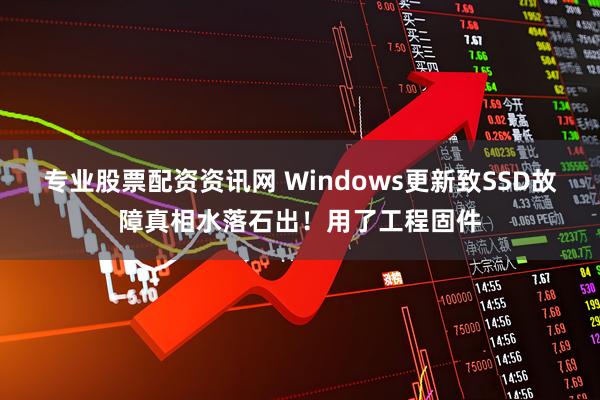 专业股票配资资讯网 Windows更新致SSD故障真相水落石出！用了工程固件