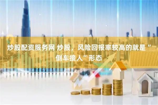 炒股配资服务网 炒股，风险回报率较高的就是“倒车接人”形态