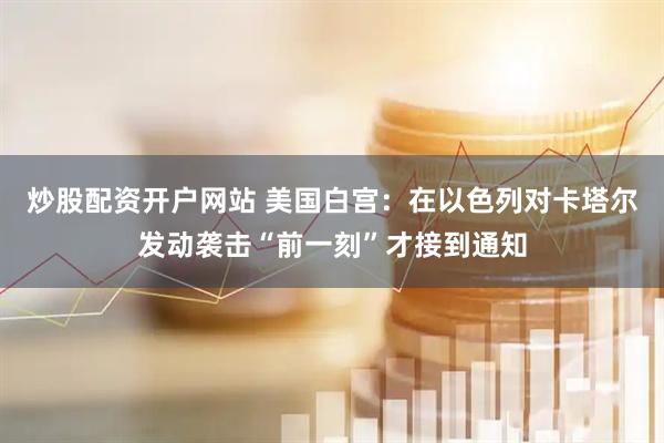 炒股配资开户网站 美国白宫：在以色列对卡塔尔发动袭击“前一刻”才接到通知