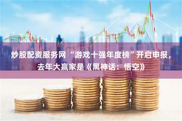 炒股配资服务网 “游戏十强年度榜”开启申报，去年大赢家是《黑神话：悟空》