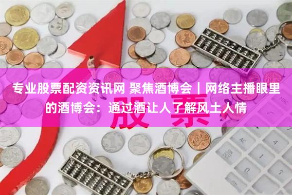 专业股票配资资讯网 聚焦酒博会｜网络主播眼里的酒博会：通过酒让人了解风土人情