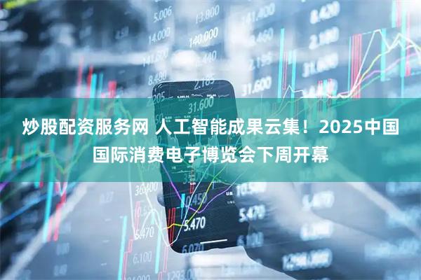 炒股配资服务网 人工智能成果云集！2025中国国际消费电子博览会下周开幕