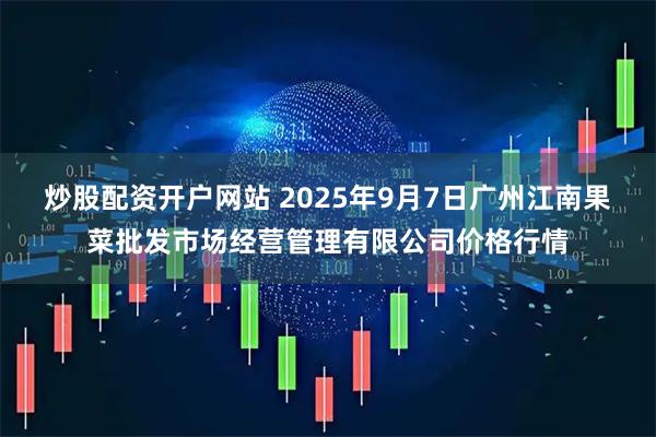 炒股配资开户网站 2025年9月7日广州江南果菜批发市场经营管理有限公司价格行情