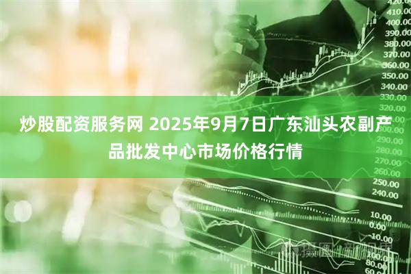 炒股配资服务网 2025年9月7日广东汕头农副产品批发中心市场价格行情