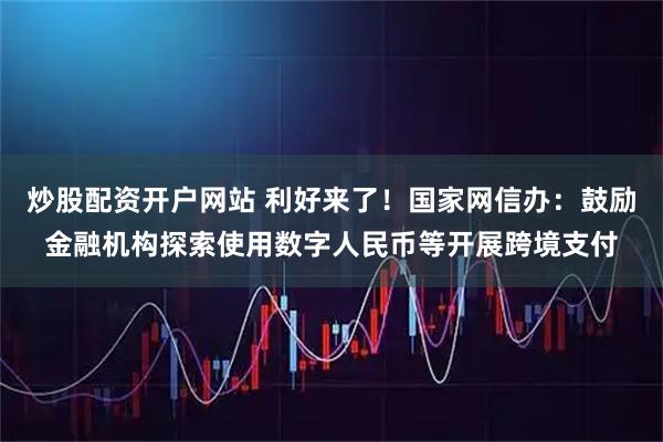 炒股配资开户网站 利好来了！国家网信办：鼓励金融机构探索使用数字人民币等开展跨境支付