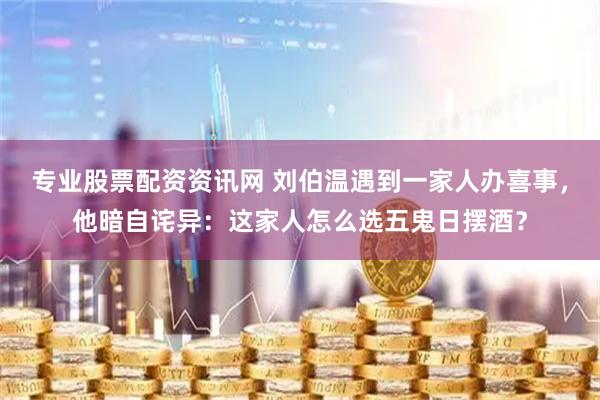 专业股票配资资讯网 刘伯温遇到一家人办喜事，他暗自诧异：这家人怎么选五鬼日摆酒？
