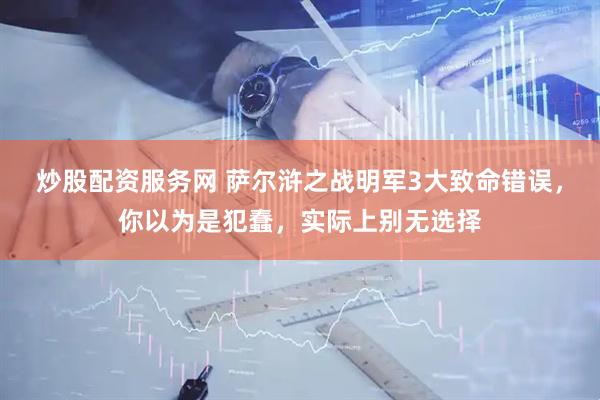炒股配资服务网 萨尔浒之战明军3大致命错误，你以为是犯蠢，实际上别无选择