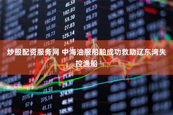 炒股配资服务网 中海油服船舶成功救助辽东湾失控渔船