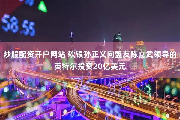 炒股配资开户网站 软银孙正义向盟友陈立武领导的英特尔投资20亿美元
