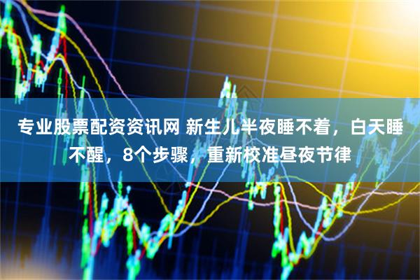 专业股票配资资讯网 新生儿半夜睡不着，白天睡不醒，8个步骤，重新校准昼夜节律