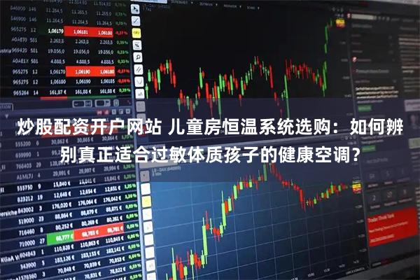 炒股配资开户网站 儿童房恒温系统选购：如何辨别真正适合过敏体质孩子的健康空调？