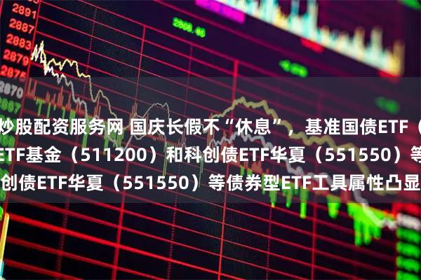 炒股配资服务网 国庆长假不“休息”，基准国债ETF（511100）、信用债ETF基金（511200）和科创债ETF华夏（551550）等债券型ETF工具属性凸显