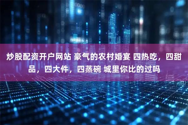 炒股配资开户网站 豪气的农村婚宴 四热吃，四甜品，四大件，四蒸碗 城里你比的过吗