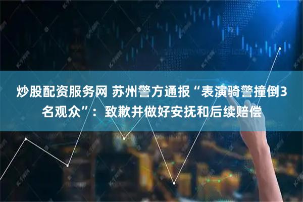 炒股配资服务网 苏州警方通报“表演骑警撞倒3名观众”：致歉并做好安抚和后续赔偿