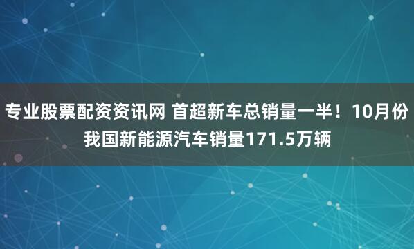 专业股票配资资讯网 首超新车总销量一半！10月份我国新能源汽车销量171.5万辆
