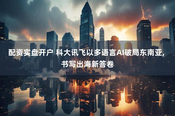 配资实盘开户 科大讯飞以多语言AI破局东南亚, 书写出海新答卷