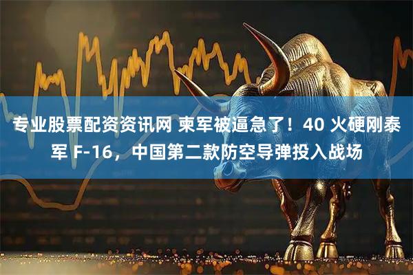 专业股票配资资讯网 柬军被逼急了！40 火硬刚泰军 F-16，中国第二款防空导弹投入战场