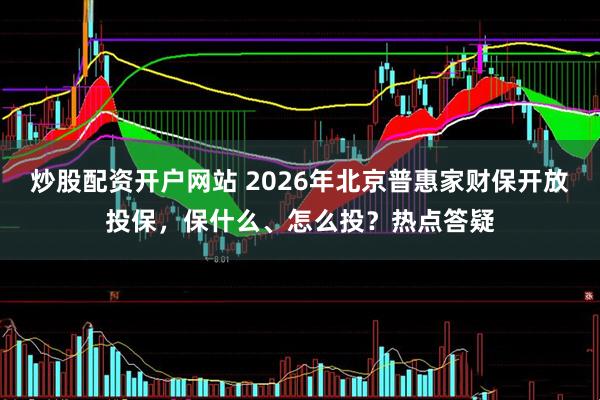 炒股配资开户网站 2026年北京普惠家财保开放投保，保什么、怎么投？热点答疑