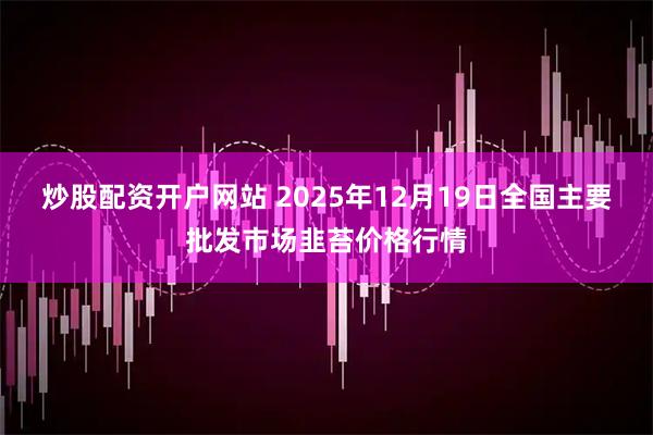 炒股配资开户网站 2025年12月19日全国主要批发市场韭苔价格行情