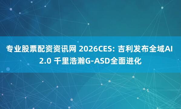专业股票配资资讯网 2026CES: 吉利发布全域AI 2.0 千里浩瀚G-ASD全面进化