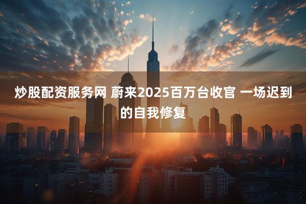 炒股配资服务网 蔚来2025百万台收官 一场迟到的自我修复