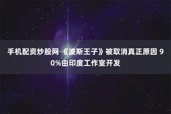手机配资炒股网 《波斯王子》被取消真正原因 90%由印度工作室开发