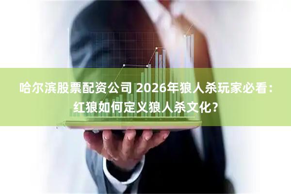 哈尔滨股票配资公司 2026年狼人杀玩家必看：红狼如何定义狼人杀文化？