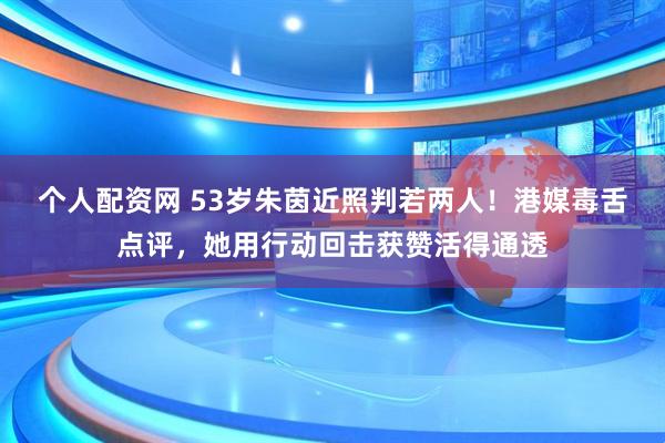 个人配资网 53岁朱茵近照判若两人！港媒毒舌点评，她用行动回击获赞活得通透