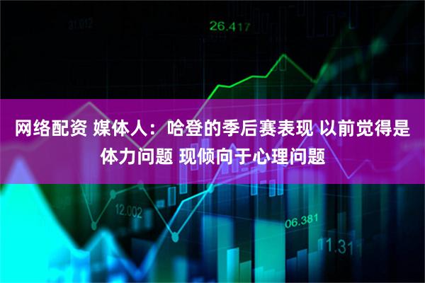 网络配资 媒体人：哈登的季后赛表现 以前觉得是体力问题 现倾向于心理问题