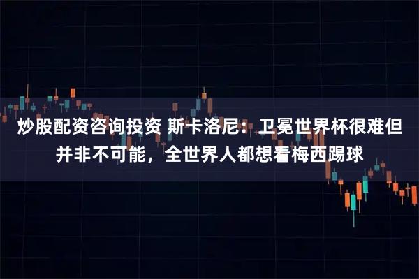 炒股配资咨询投资 斯卡洛尼：卫冕世界杯很难但并非不可能，全世界人都想看梅西踢球