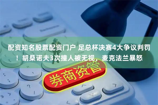 配资知名股票配资门户 足总杯决赛4大争议判罚！胡桑诺夫3次撞人被无视，麦克法兰暴怒